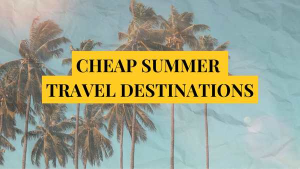 What are the top cheap travel destinations this summer?